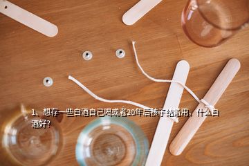 1、想存一些白酒自己喝或者20年后孩子结婚用，什么白酒好？