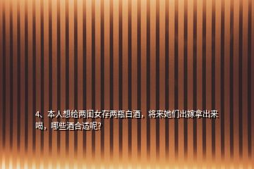 4、本人想给两闺女存两瓶白酒，将来她们出嫁拿出来喝，哪些酒合适呢？