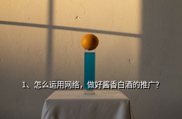 1、怎么运用网络，做好酱香白酒的推广？