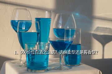 1、500价位白酒怎么选？选绵柔型还是酱香型？