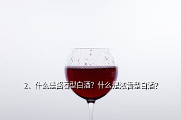 2、什么是酱香型白酒？什么是浓香型白酒？