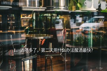 1、酒喝多了，第二天用什么办法醒酒最快？