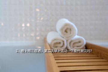 3、晚上喝三瓶酒，第二天早上运动一下能代谢完吗？