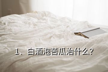 1、白酒泡苦瓜治什么？