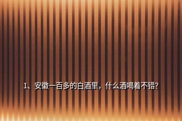 1、安徽一百多的白酒里，什么酒喝着不错？