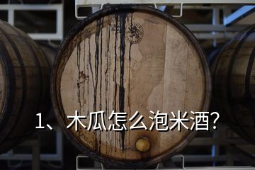 1、木瓜怎么泡米酒？