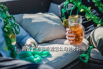 1、酱香老酒和新酒怎么勾兑才好喝？