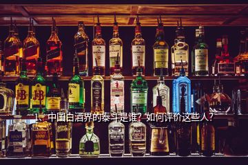 1、中国白酒界的泰斗是谁？如何评价这些人？