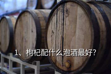 1、枸杞配什么泡酒最好？