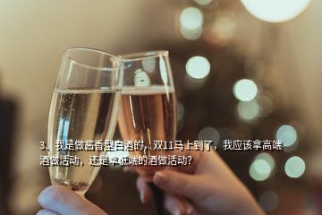 3、我是做酱香型白酒的，双11马上到了，我应该拿高端酒做活动，还是拿低端的酒做活动？