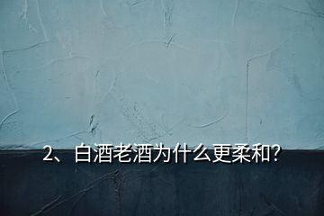 2、白酒老酒为什么更柔和？