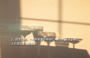 2、经常应酬，一喝醉老婆各种唠叨，老铁们来说下喝什么白酒没那么容易醉？