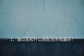 1、蒲公英和什么搭配泡水喝最好？