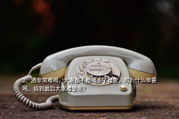 2、酒非常难喝，大家都不愿喝多了难受，可为什么非要喝、搞到最后大家难受呢？