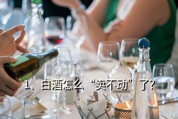 1、白酒怎么“卖不动”了？