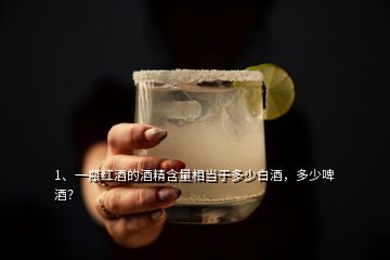 1、一瓶红酒的酒精含量相当于多少白酒，多少啤酒？