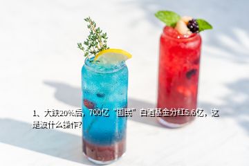 1、大跌20%后，700亿“国民”白酒基金分红5.6亿，这是波什么操作？