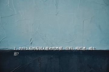 2、为什么有的有钱人喜欢吃西餐、日料，喝红酒、威士忌？