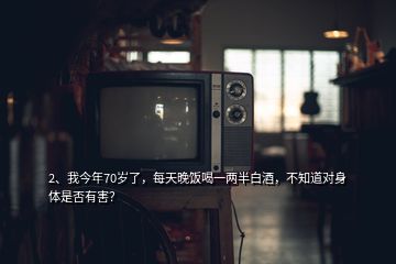 2、我今年70岁了，每天晚饭喝一两半白酒，不知道对身体是否有害？