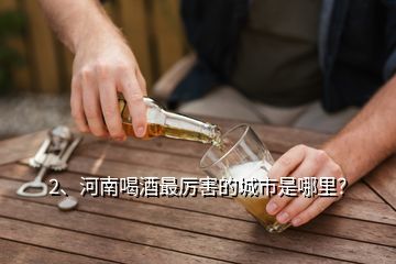 2、河南喝酒最厉害的城市是哪里？