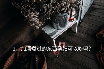 2、加酒煮过的东西孕妇可以吃吗？