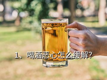 1、喝酒恶心怎么缓解？