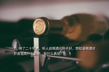 3、喝了二十年酒，听人说喝酒对肝不好，想知道喝酒对肝会造成什么影响，有什么表现？