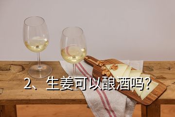 2、生姜可以酿酒吗？