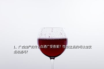 1、广西自产的什么白酒广受喜爱？性价比高的可以自饮或收藏吗？