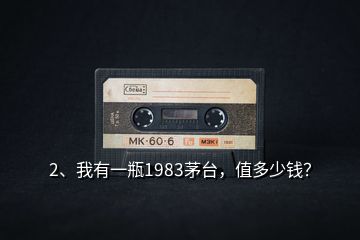 2、我有一瓶1983茅台，值多少钱？