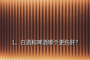 1、白酒和啤酒哪个更伤肝？