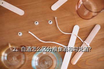 2、白酒怎么区分粮食酒和勾兑酒？