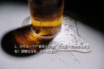 2、为什么一个产量很大的酒厂周边连一点酒糟味都没有？酒糟也没有，怎么处理的？