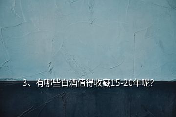 3、有哪些白酒值得收藏15-20年呢？