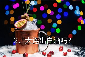 2、大连出白酒吗？