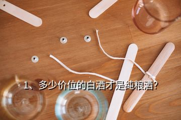 1、多少价位的白酒才是纯粮酒？