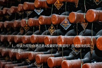 1、你认为现在白酒还是A股最好的赛道吗？白酒板块的风险在哪？