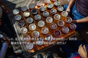 3、有人说酱香白酒含有不少糠醛（致癌物质），同时杂醇油含量也不低，酱酒更容易致癌吗？为什么？