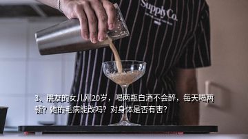 3、朋友的女儿刚20岁，喝两瓶白酒不会醉，每天喝两顿？她的毛病能改吗？对身体是否有害？