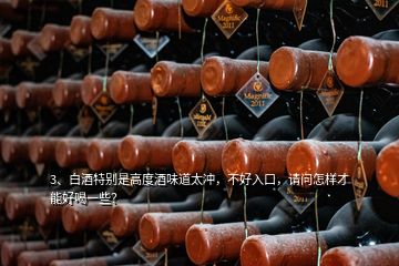 3、白酒特别是高度酒味道太冲，不好入口，请问怎样才能好喝一些？