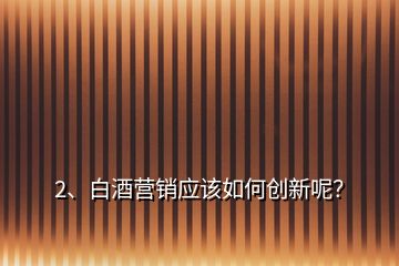 2、白酒营销应该如何创新呢？