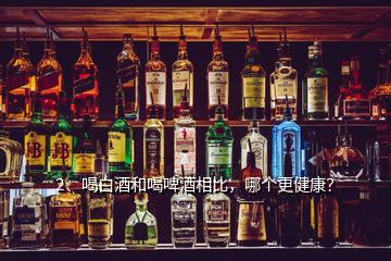 2、喝白酒和喝啤酒相比，哪个更健康？