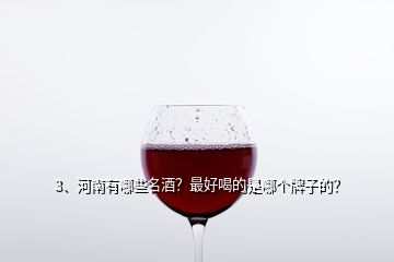 3、河南有哪些名酒？最好喝的是哪个牌子的？