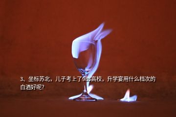 3、坐标苏北，儿子考上了985高校，升学宴用什么档次的白酒好呢？