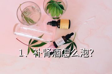 1、补肾酒怎么泡？