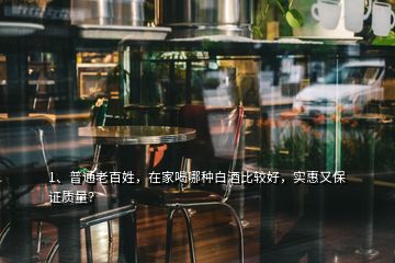 1、普通老百姓，在家喝哪种白酒比较好，实惠又保证质量？