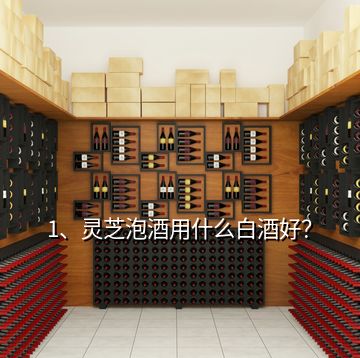 1、灵芝泡酒用什么白酒好？