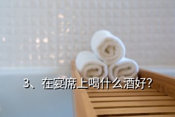 3、在宴席上喝什么酒好？