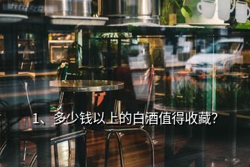 1、多少钱以上的白酒值得收藏？