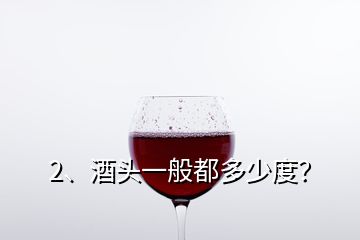 2、酒头一般都多少度？